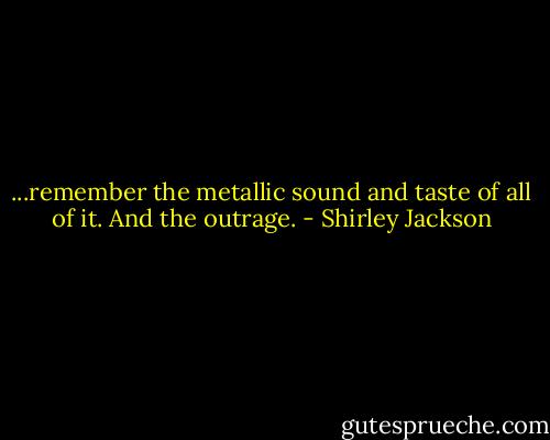 ...remember the metallic sound and taste of all of it. And the outrage. - Shirley Jackson