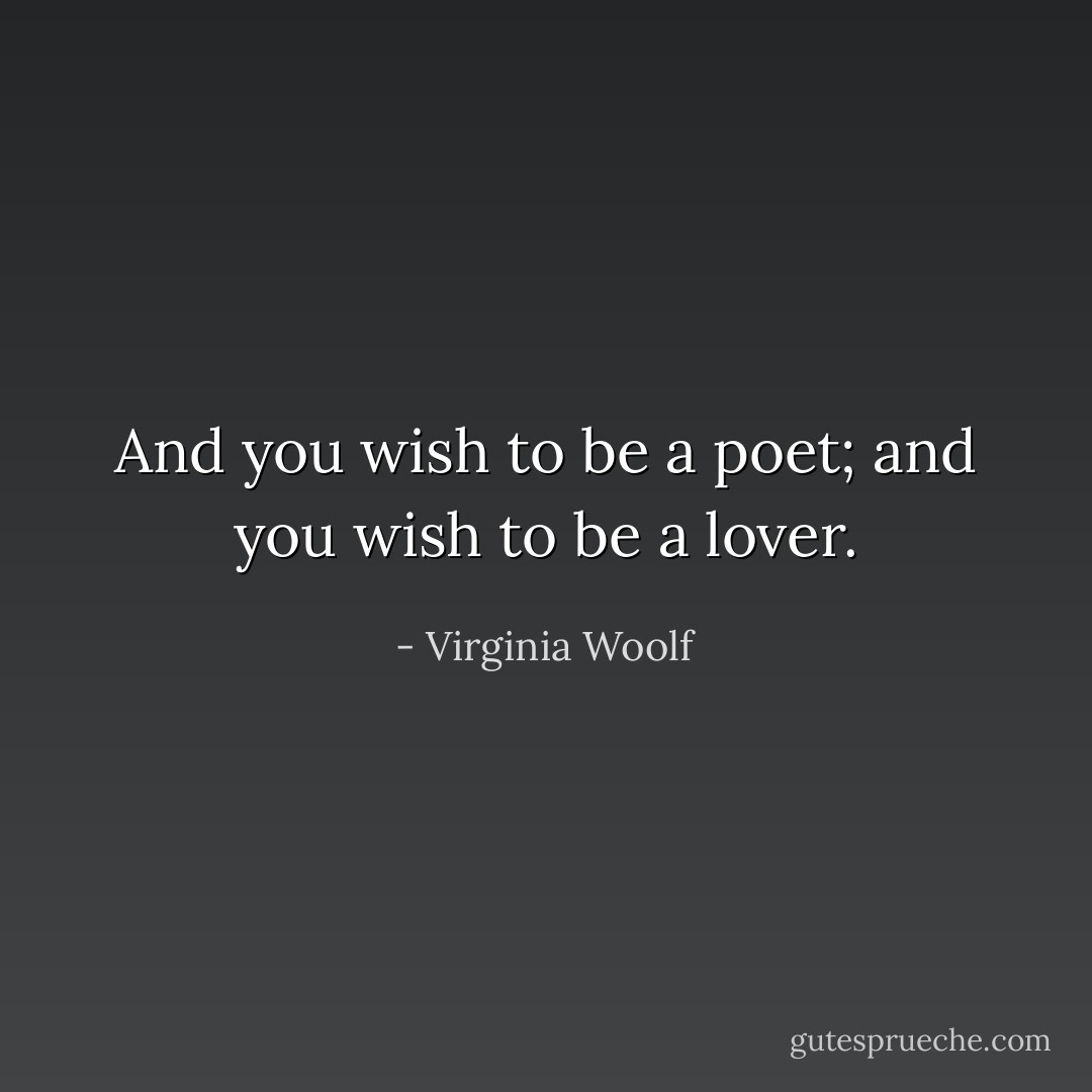 And you wish to be a poet; and you wish to be a lover. - Virginia Woolf