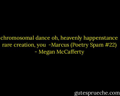 chromosomal dance<br />oh, heavenly happenstance<br />rare creation, you<br /><br />-Marcus (Poetry Spam #22) - Megan McCafferty