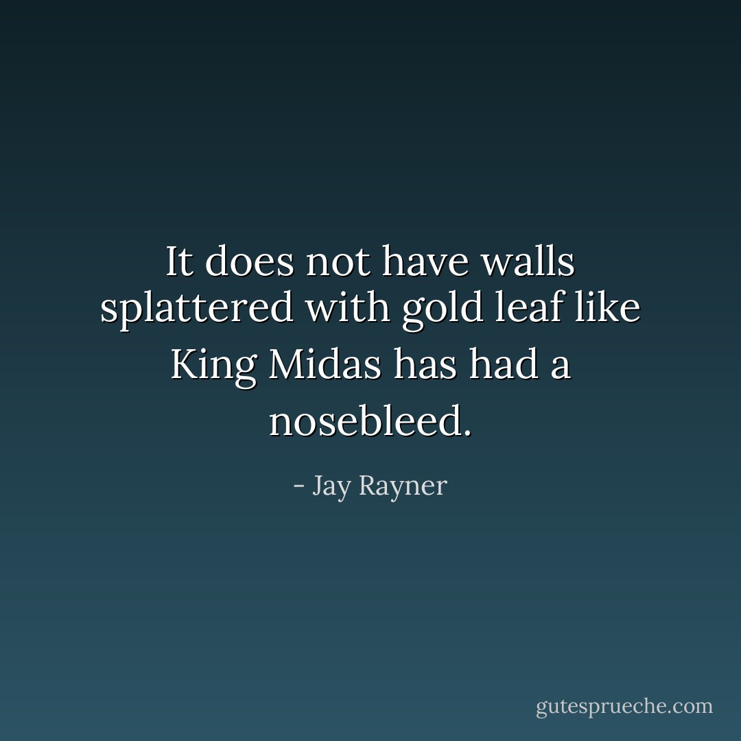 It does not have walls splattered with gold leaf like King Midas has had a nosebleed. - Jay Rayner