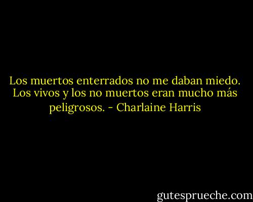 Los muertos enterrados no me daban miedo. Los vivos y los no muertos eran mucho más peligrosos. - Charlaine Harris