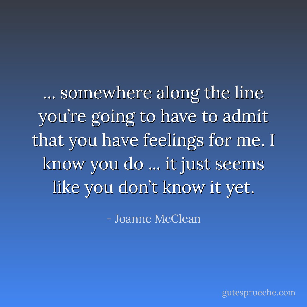 ... somewhere along the line you’re going to have to admit that you have feelings for me. I know you do ... it just seems like you don’t know it yet. - Joanne McClean