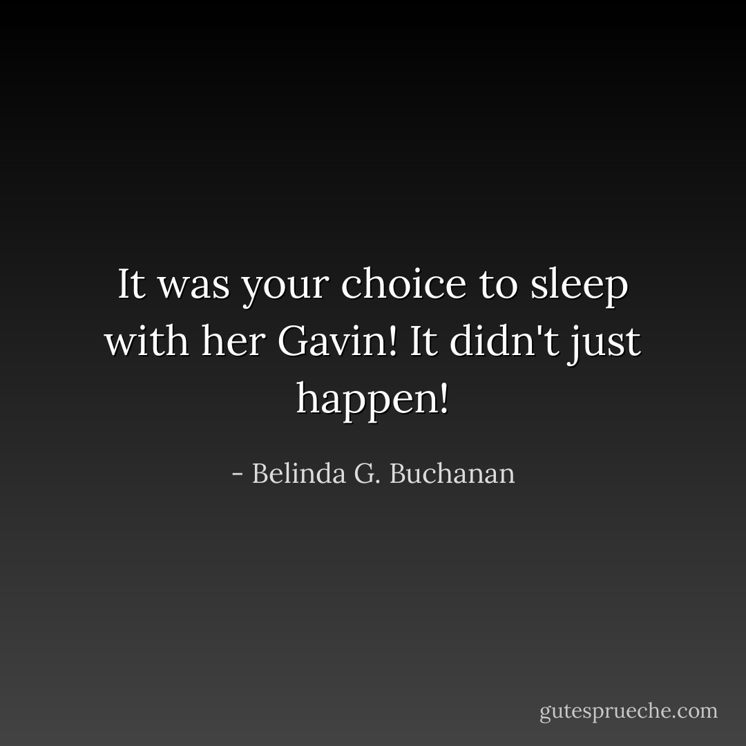 It was your choice to sleep with her Gavin! It didn't just happen! - Belinda G. Buchanan