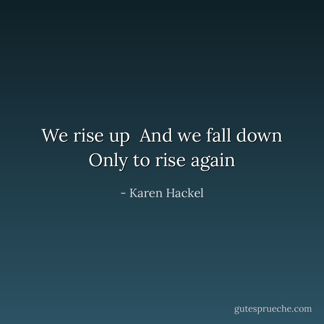 We rise up <br />And we fall down<br />Only to rise again - Karen Hackel