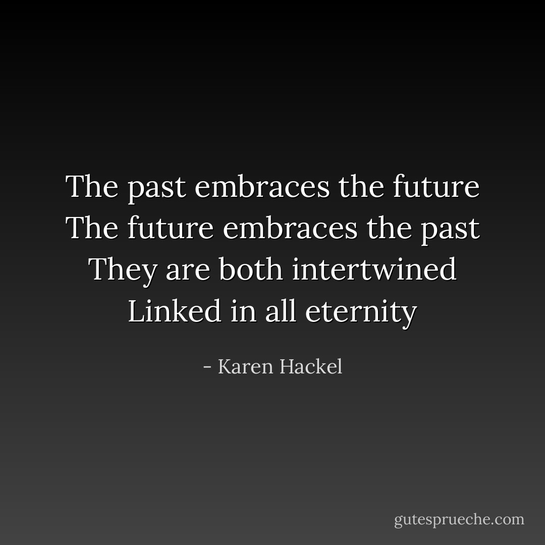 The past embraces the future<br />The future embraces the past<br />They are both intertwined<br />Linked in all eternity - Karen Hackel