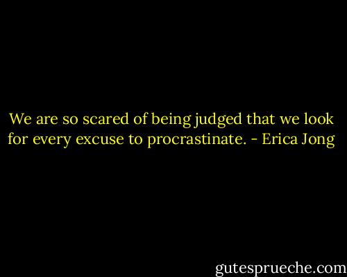 We are so scared of being judged that we look for every excuse to procrastinate. - Erica Jong