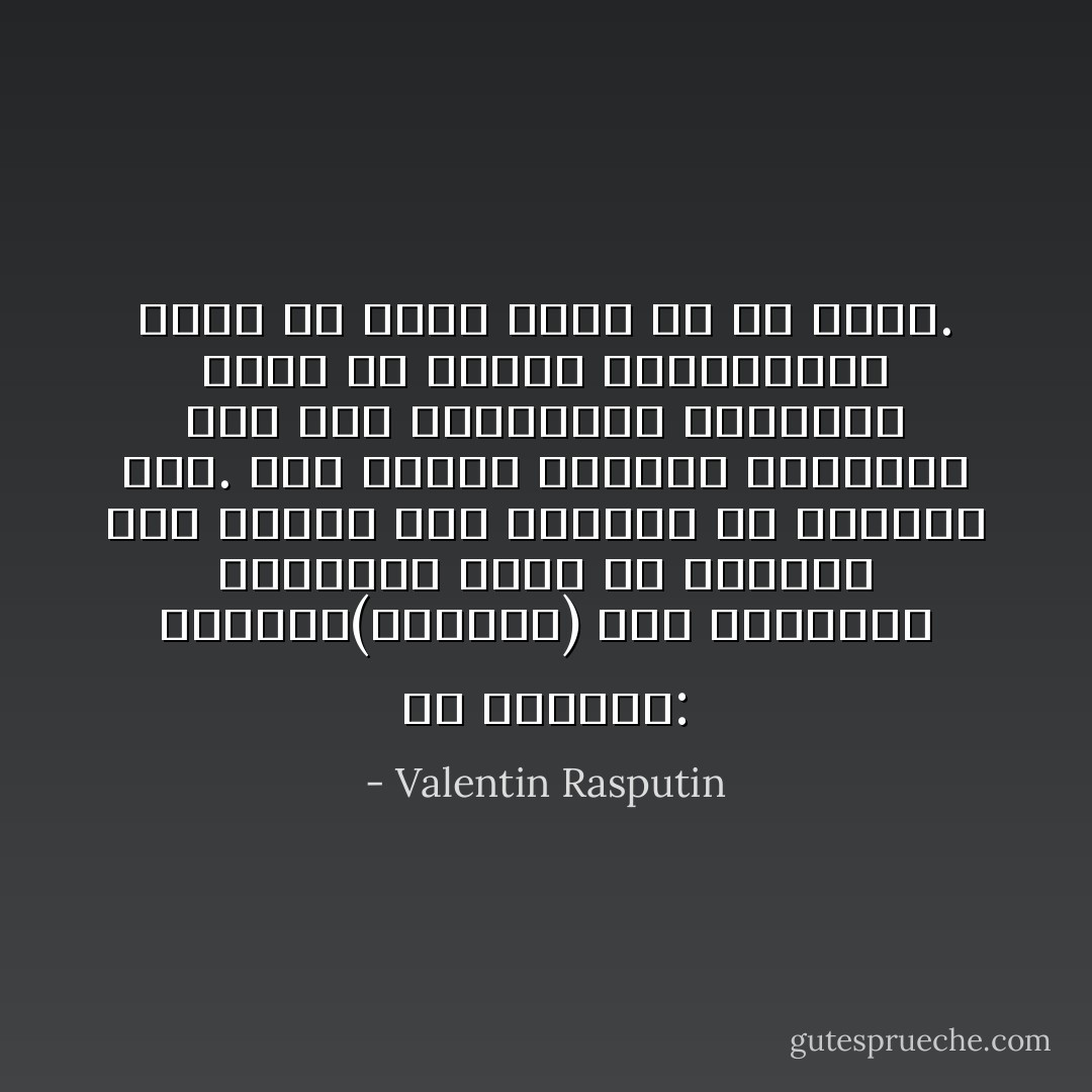 هم يضحكون: الكبير(العجوز) مثل الصغير، ويقصدون بذلك أن أحدهما فقد عقله، أما الثاني لم يمتلكه بعد. هذا صحيح، الكبير والصغير هما فقط القادران بحساسية وحدة أن يُدهَشا لوجودهما، ولكل ما يحيط بهما في كل خطوة. - Valentin Rasputin