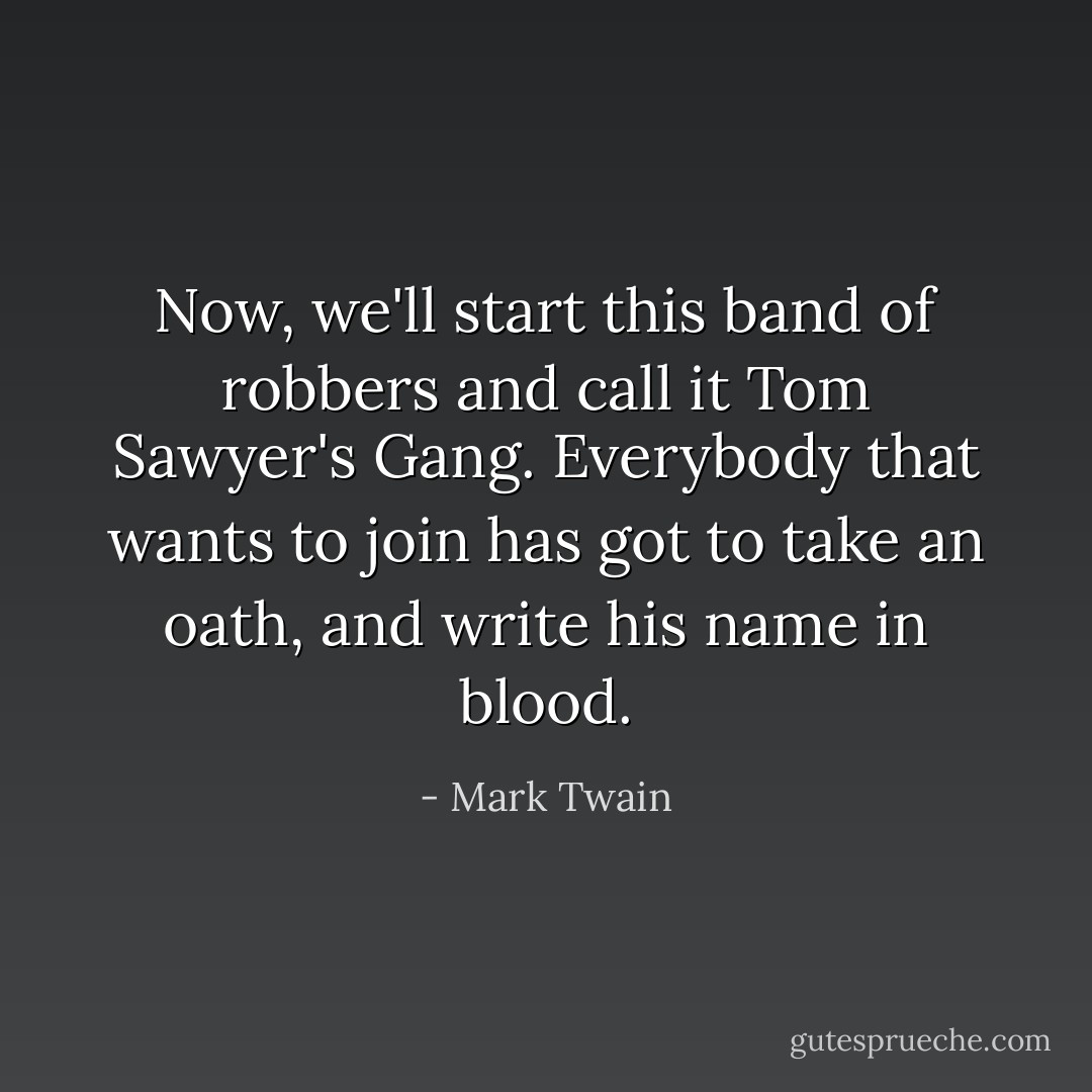 Now, we'll start this band of robbers and call it Tom Sawyer's Gang. Everybody that wants to join has got to take an oath, and write his name in blood. - Mark Twain