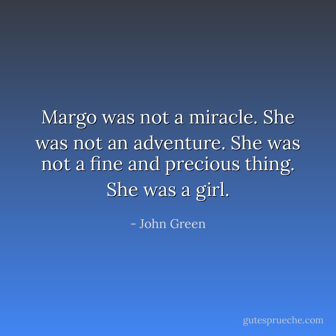 Margo was not a miracle. She was not an adventure. She was not a fine and precious thing. She was a girl. - John Green