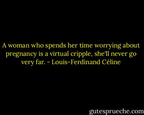 A woman who spends her time worrying about pregnancy is a virtual cripple, she'll never go very far. - Louis-Ferdinand Céline