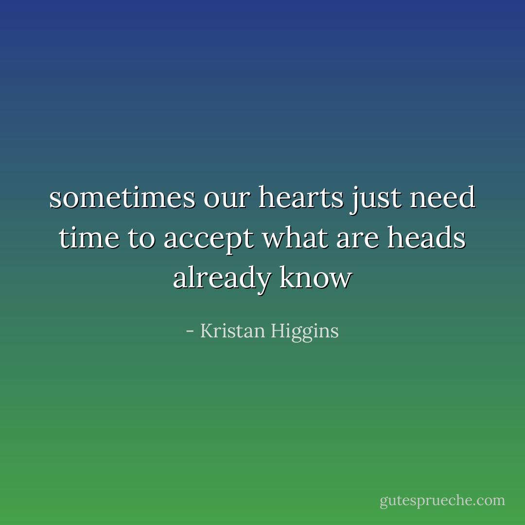 sometimes our hearts just need time to accept what are heads already know - Kristan Higgins