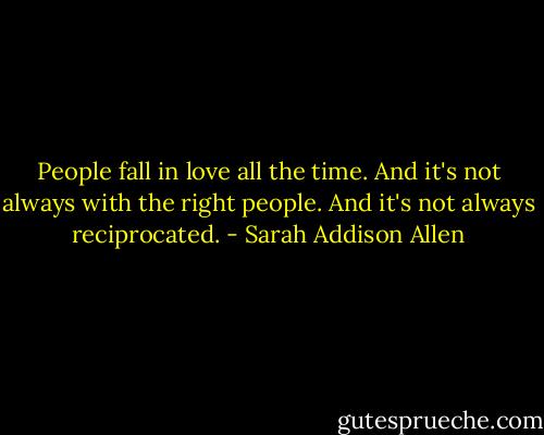 People fall in love all the time. And it's not always with the right people. And it's not always reciprocated. - Sarah Addison Allen