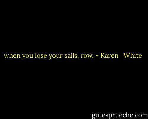 when you lose your sails, row. - Karen   White
