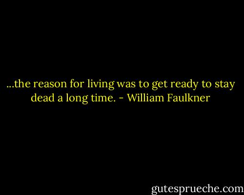 ...the reason for living was to get ready to stay dead a long time. - William Faulkner