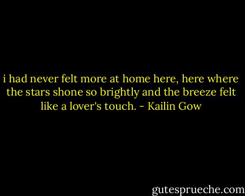 i had never felt more at home here, here where the stars shone so brightly and the breeze felt like a lover's touch. - Kailin Gow