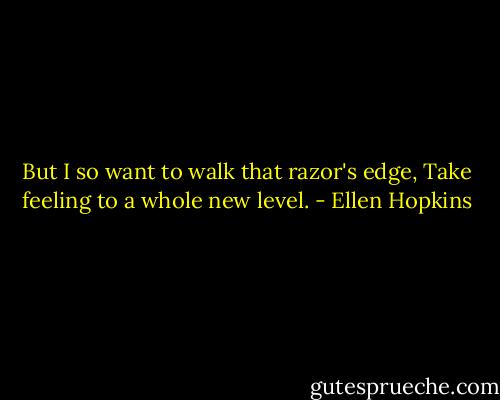 But I so want to walk that razor's edge,<br />Take feeling to a whole new level. - Ellen Hopkins