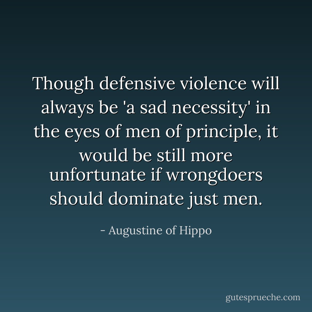 Though defensive violence will always be 'a sad necessity' in the eyes of men of principle, it would be still more unfortunate if wrongdoers should dominate just men. - Augustine of Hippo