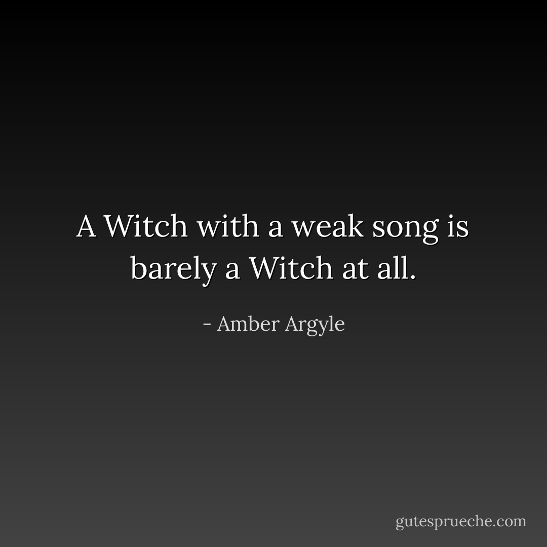 A Witch with a weak song is barely a Witch at all. - Amber Argyle