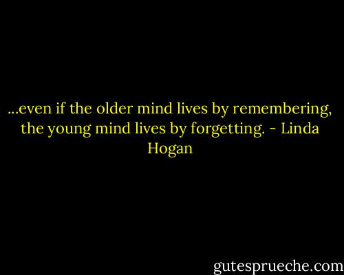 ...even if the older mind lives by remembering, the young mind lives by forgetting. - Linda Hogan