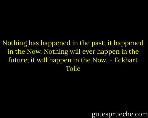 Nothing has happened in the past; it happened in the Now. Nothing will ever happen in the future; it will happen in the Now. - Eckhart Tolle