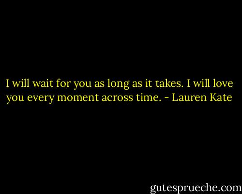 I will wait for you as long as it takes. I will love you every moment across time. - Lauren Kate