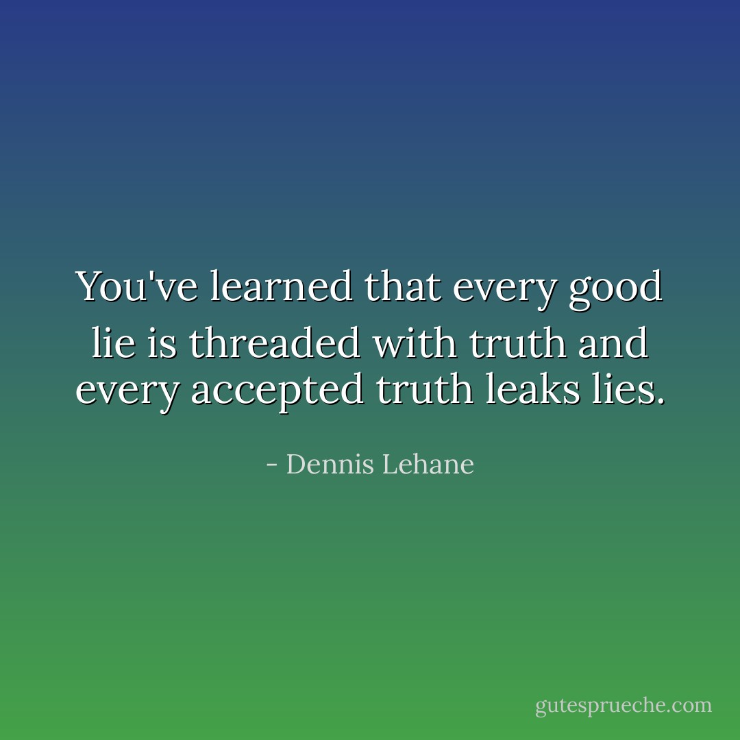 You've learned that every good lie is threaded with truth and every accepted truth leaks lies. - Dennis Lehane
