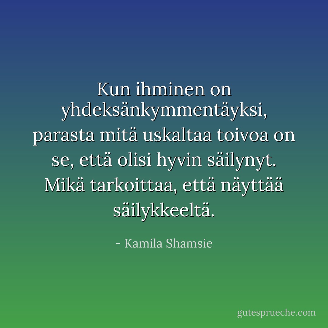 Kun ihminen on yhdeksänkymmentäyksi, parasta mitä uskaltaa toivoa on se, että olisi hyvin säilynyt. Mikä tarkoittaa, että näyttää säilykkeeltä. - Kamila Shamsie