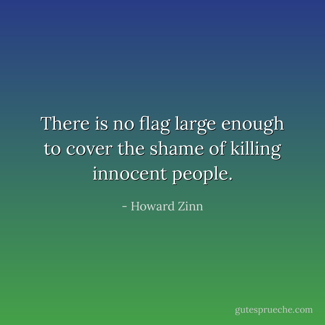 There is no flag large enough to cover the shame of killing innocent people. - Howard Zinn