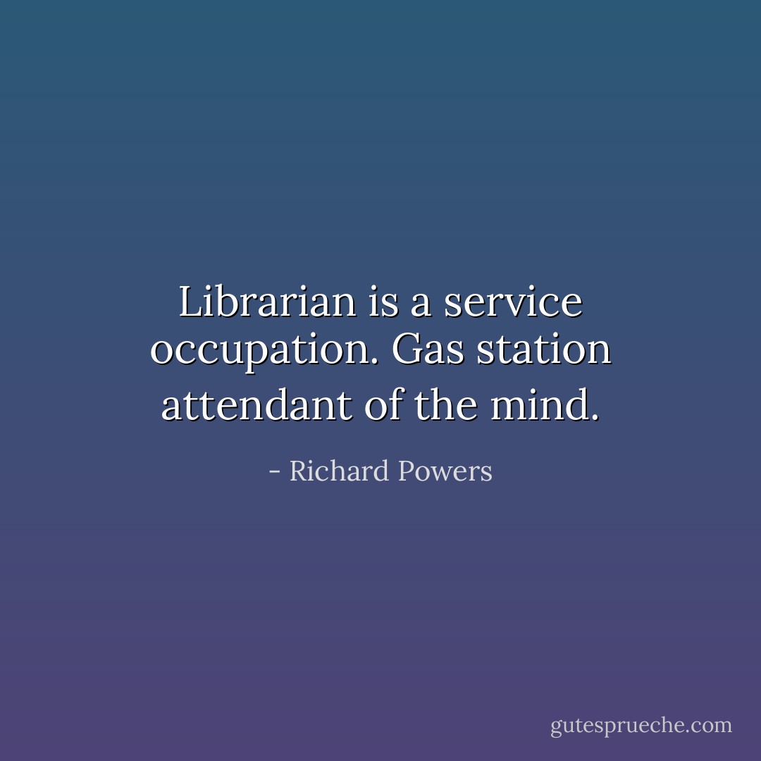 Librarian is a service occupation. Gas station attendant of the mind. - Richard Powers