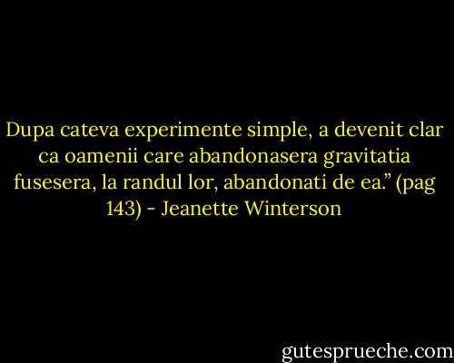 Dupa cateva experimente simple, a devenit clar ca oamenii care abandonasera gravitatia fusesera, la randul lor, abandonati de ea.” (pag 143) - Jeanette Winterson