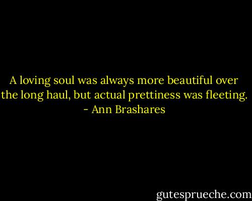 A loving soul was always more beautiful over the long haul, but actual prettiness was fleeting. - Ann Brashares
