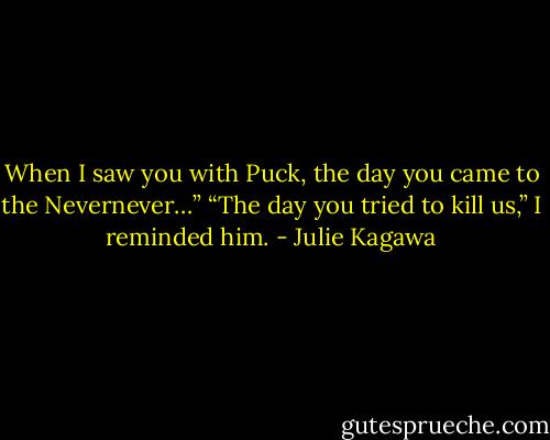 When I saw you with Puck, the day you came to the Nevernever…”<br />“The day you tried to kill us,” I reminded him. - Julie Kagawa