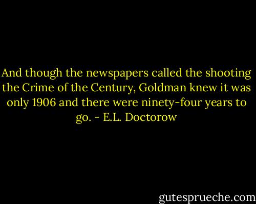 And though the newspapers called the shooting the Crime of the Century, Goldman knew it was only 1906 and there were ninety-four years to go. - E.L. Doctorow