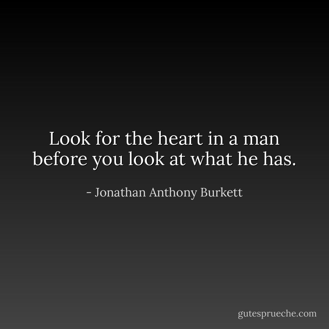 Look for the heart in a man before you look at what he has. - Jonathan Anthony Burkett