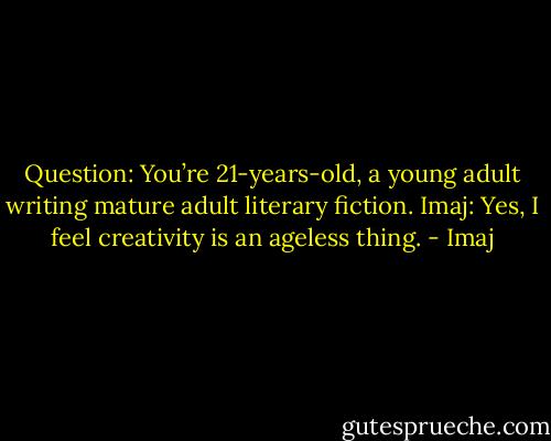 Question: You’re 21-years-old, a young adult writing mature adult literary fiction. Imaj: Yes, I feel creativity is an ageless thing. - Imaj