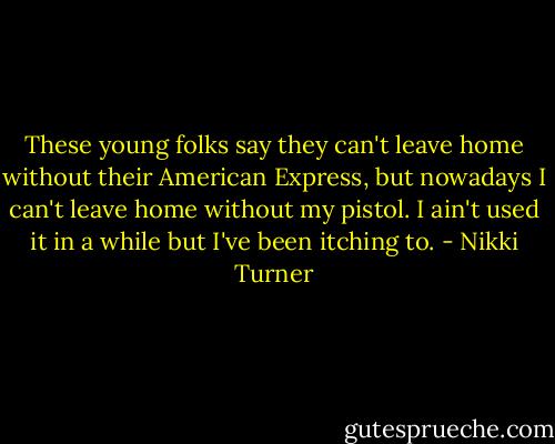 These young folks say they can't leave home without their American Express, but nowadays I can't leave home without my pistol. I ain't used it in a while but I've been itching to. - Nikki Turner