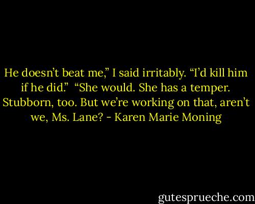 He doesn’t beat me,” I said irritably. “I’d kill him if he did.” <br />“She would. She has a temper. Stubborn, too. But we’re working on that, aren’t we, Ms. Lane? - Karen Marie Moning