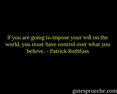 If you are going to impose your will on the world, you must have control over what you believe. - Patrick Rothfuss