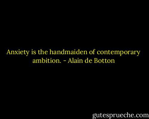 Anxiety is the handmaiden of contemporary ambition. - Alain de Botton