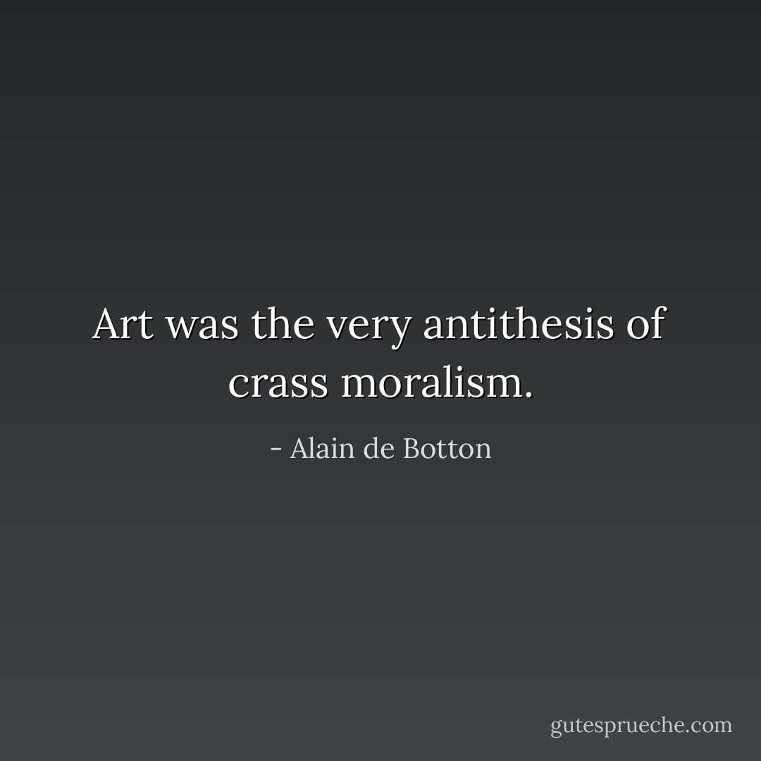 Art was the very antithesis of crass moralism. - Alain de Botton