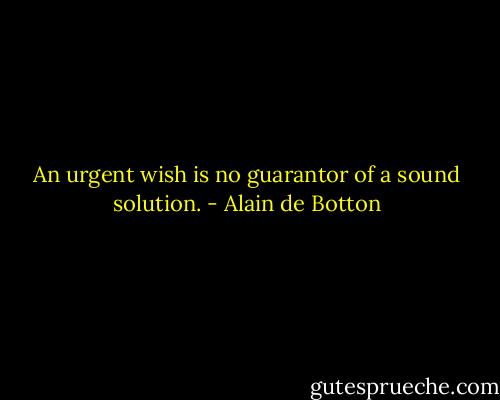 An urgent wish is no guarantor of a sound solution. - Alain de Botton