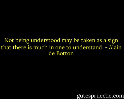 Not being understood may be taken as a sign that there is much in one to understand. - Alain de Botton