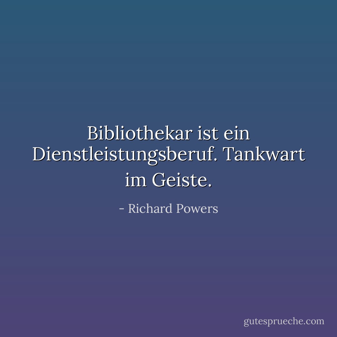 Bibliothekar ist ein Dienstleistungsberuf. Tankwart im Geiste. - Richard Powers<