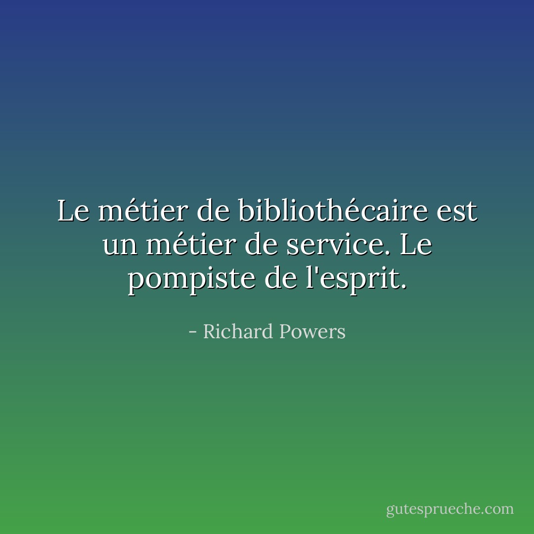 Le métier de bibliothécaire est un métier de service. Le pompiste de l'esprit. - Richard Powers