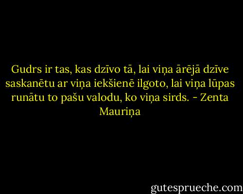 Gudrs ir tas, kas dzīvo tā, lai viņa ārējā dzīve saskanētu ar viņa iekšienē ilgoto, lai viņa lūpas runātu to pašu valodu, ko viņa sirds. - Zenta Mauriņa