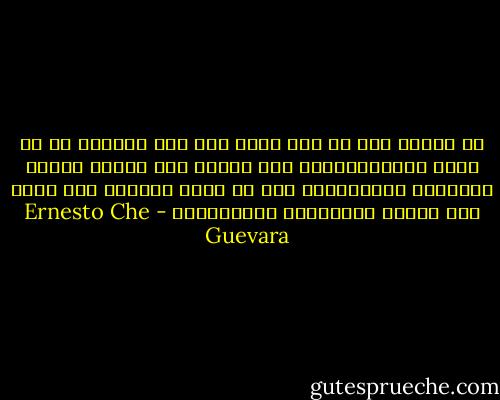 لا يهمني متى أو أين أموت لكن همي الوحيد أن لا ينام البرجوازيون بكل ثقلهم فوق أجساد أطفال الفقراء والمعذبين وأن لا يغفو العالم بكل ثقله على جماجم البائسين والكادحين - Ernesto Che Guevara