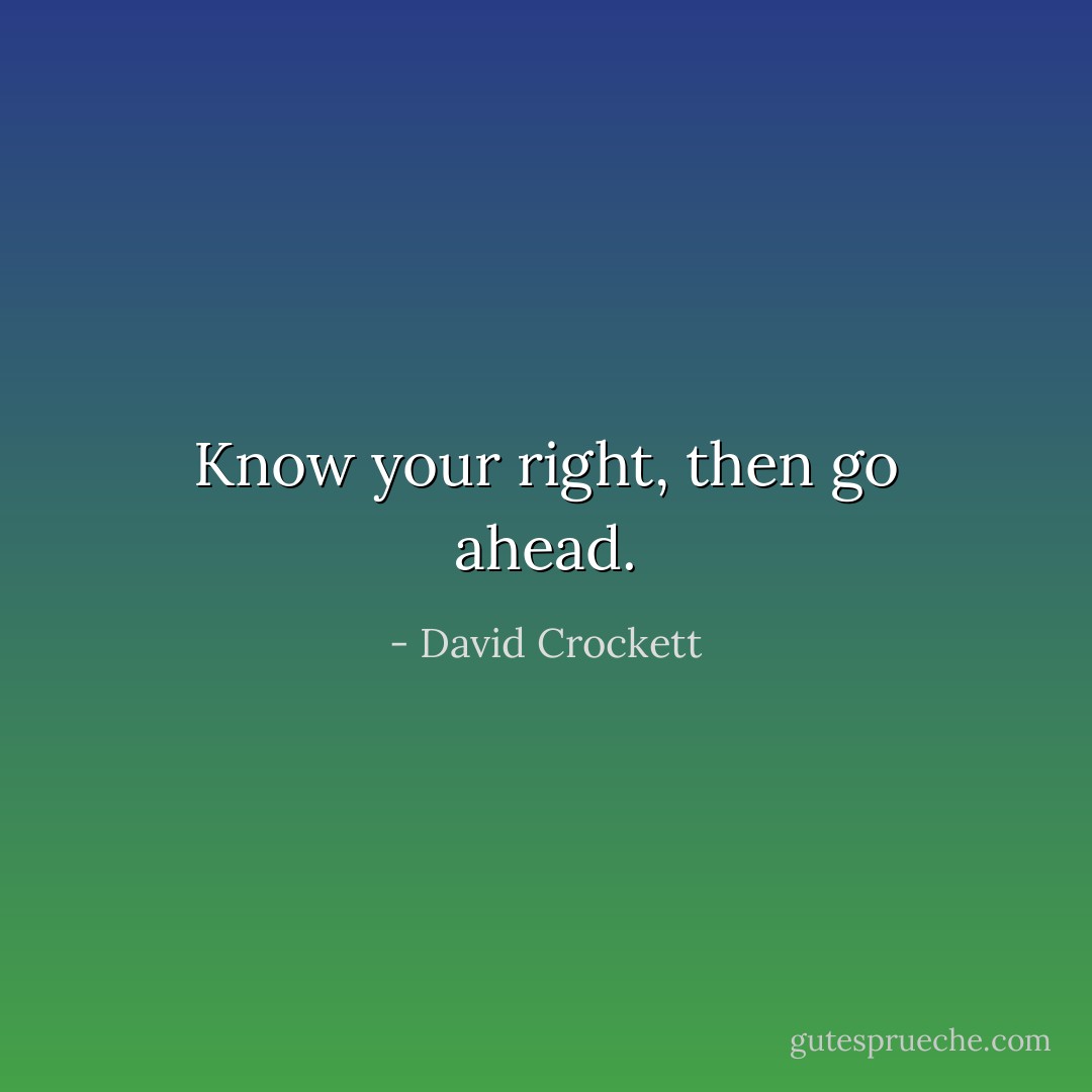 Know your right, then go ahead. - David Crockett