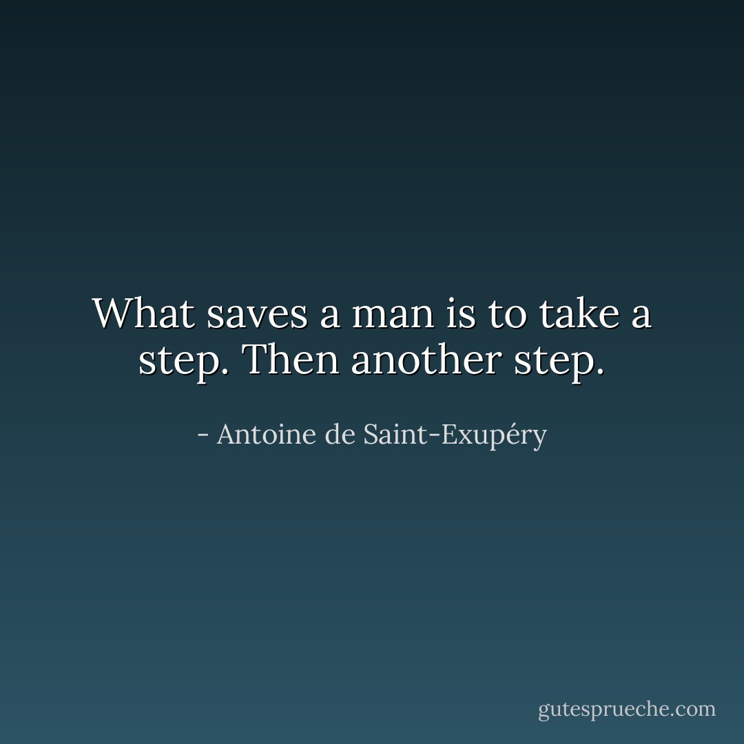 What saves a man is to take a step. Then another step. - Antoine de Saint-Exupéry