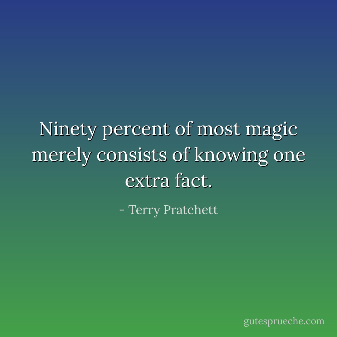 Ninety percent of most magic merely consists of knowing one extra fact. - Terry Pratchett