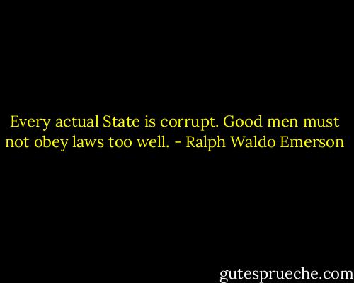 Every actual State is corrupt. Good men must not obey laws too well. - Ralph Waldo Emerson